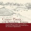 Center Places and Cherokee Towns Archaeological Perspectives on Native American Architecture and Landscape in the Southern Appalachians