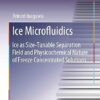 Ice Microfluidics: Ice as Size-Tunable Separation Field and Physicochemical Nature of Freeze Concentrated Solutions (Springer Theses) 1st ed. 2019 Edition