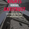 Rights Versus Antitrust  Challenging the Ethics of Competition Law